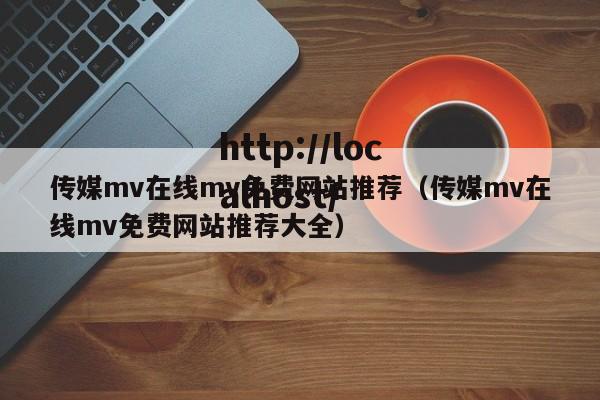 传媒mv在线mv免费网站推荐(传媒mv在线mv免费网站推荐大全)